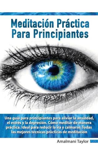 Meditación Práctica para Principiantes - Una guia para principiantes para aliviar la ansiedad, el estres y la depresion. Como meditar de manera practica. Ideal para reducir la ira y calmarse.