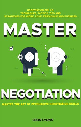 Negotiation Skills: Techniques, Tactics, Tips and Strategies for Work, Love, Friendship and Business