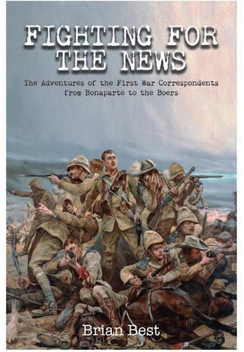 Fighting for the News: The Adventures of the First War Correspondents from Bonaparte to the Boers