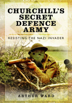 Churchill's Secret Defence Army: Resisting the Nazi Invader