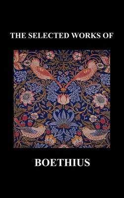 THE SELECTED WORKS OF Anicius Manlius Severinus Boethius (Including THE TRINITY IS ONE GOD NOT THREE GODS and CONSOLATION OF PHILOSOPHY) (Hardback)