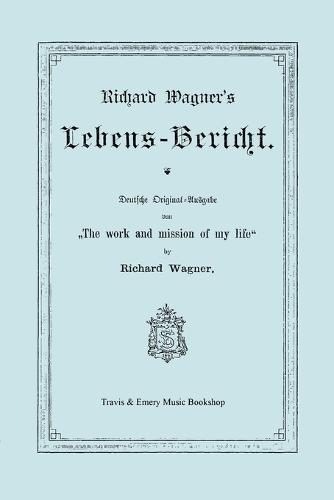 Richard Wagner's Lebens-Bericht. Deutsche Original-Ausgabe Von the Work and Mission of My Life by Richard Wagner. Facsimile of 1884 Edition, in German