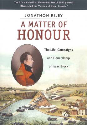 Matter of Honour: The Life, Campaigns and Generlaship of Isaac Brock