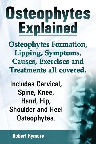 Osteophytes Explained. Osteophytes Formation, Lipping, Symptoms, Causes, Exercises and Treatments All Covered. Includes Cervical, Spine, Knee, Hand, Hip, Shoulder and Heel Osteophytes.