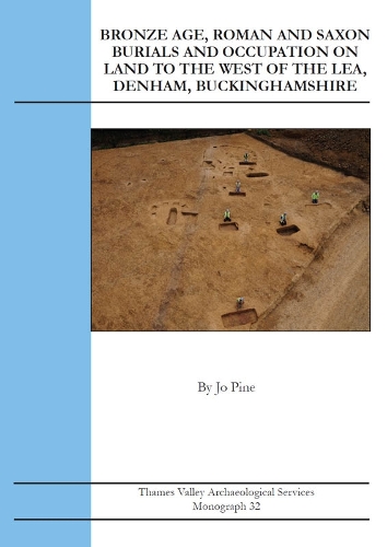 Bronze Age, Roman and Saxon Burials and Occupation on Land to the West of The Lea, Denham, Buckinghamshire