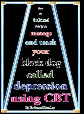 How to befriend, tame, manage, and teach your Black Dog called Depression using CBT (or cognitive Behaviour Therapy)