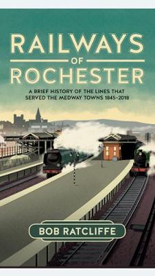 Railways of Rochester - a brief history of the lines that served the Medway Towns 1845-2018