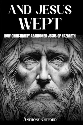 And Jesus Wept How Christianity Abandoned Jesus of Nazareth