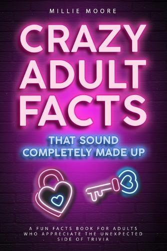 Crazy Adult Facts That Sound Completely Made Up - A Fun Facts Book for Adults Who Appreciate the Unexpected Side of Trivia