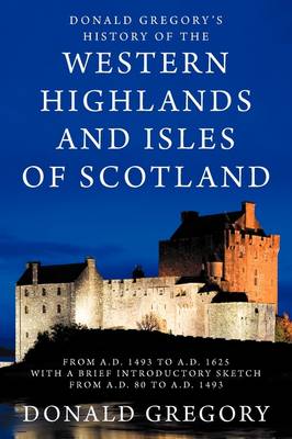 Donald Gregory's History of the Western Highlands and Isles of Scotland from A.D. 1493 to A.D. 1625 with a Brief Introductory Sketch from A.D. 80 to A.D. 1493