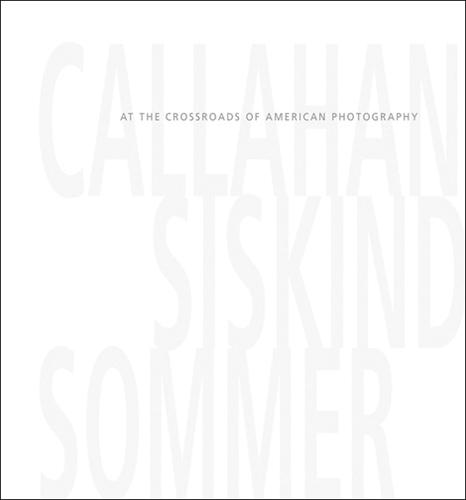 Callahan, Siskind & Sommer: At the Crossroads of American Photography