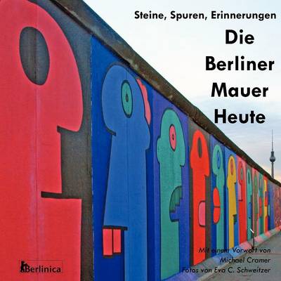 Die Berliner Mauer Heute. Steine, Spuren, Erinnerungen. Ein Foto-Reisefuhrer Zu Den Resten Der Mauer Seit Dem Fall Des Eisernen Vorhangs Mit Denkmalen Fur Den Zweiten Weltkrieg Und Dem Kalten Krieg
