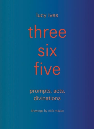 three six five: prompts, acts, divinations (an inexhaustible compendium for writing)