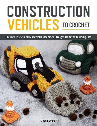 Construction Vehicles to Crochet: A Dozen Chunky Trucks and Mechanical Marvels