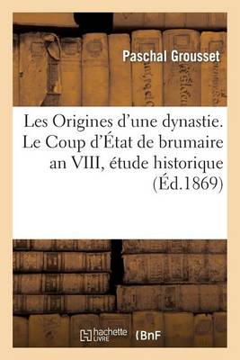 Les Origines d'Une Dynastie. Le Coup d'ï¿½tat de Brumaire an VIII, ï¿½tude Historique