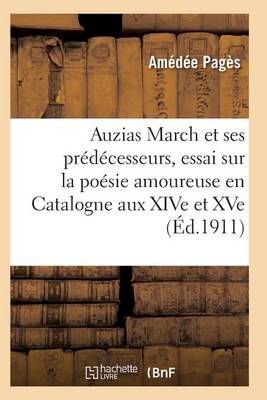 Auzias March Et Ses Prï¿½dï¿½cesseurs, Essai Sur La Poï¿½sie Amoureuse Et Philosophique En Catalogne
