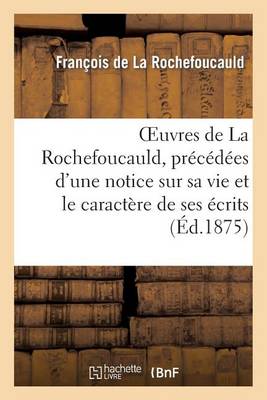 Oeuvres de la Rochefoucauld, Prï¿½cï¿½dï¿½es d'Une Notice Sur Sa Vie Et Le Caractï¿½re de Ses ï¿½crits.