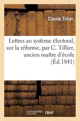 Lettres Au Systï¿½me ï¿½lectoral, Sur La Rï¿½forme, Par C. Tillier, Ancien Maï¿½tre d'ï¿½cole