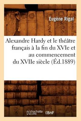 Alexandre Hardy et le theatre francais a la fin du XVIe et au commencement du XVIIe siecle (Ed.1889)