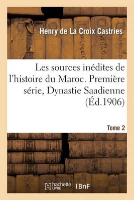 Les Sources Inï¿½dites de l'Histoire Du Maroc. Premiï¿½re Sï¿½rie, Dynastie Saadienne. Tome 2