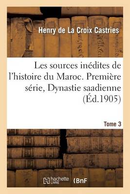 Les Sources Inï¿½dites de l'Histoire Du Maroc. Premiï¿½re Sï¿½rie, Dynastie Saadienne. Tome 3