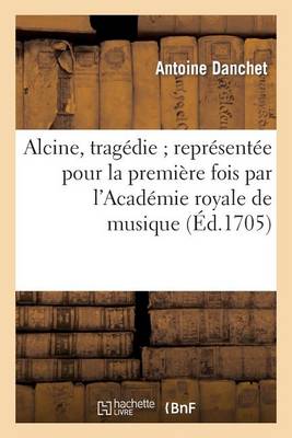 Alcine, Tragedie Reprï¿½sentï¿½e Pour La Prï¿½miere Fois Par l'Academie Royale de Musique