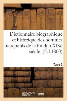 Dictionnaire Biographique Et Historique Des Hommes Marquants de la Fin Du Dix-Huitiï¿½me Siï¿½cle. 3