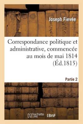 Correspondance Politique Et Administrative, Commencï¿½e Au Mois de Mai 1814. 2e Partie