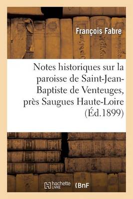 Notes historiques sur la paroisse de Saint-Jean-Baptiste de Venteuges, pres Saugues (Haute-Loire)