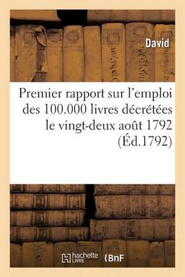 Premier Rapport Sur l'Emploi Des 100.000 Livres Dï¿½crï¿½tï¿½es Le Vingt-Deux Aout 1792