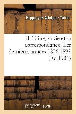 H. Taine, Sa Vie Et Sa Correspondance. Les Derniï¿½res Annï¿½es 1876-1893