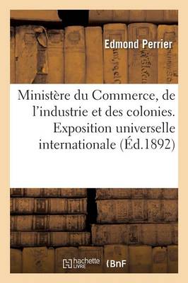 Ministï¿½re Du Commerce, de l'Industrie Et Des Colonies. Exposition Universelle Internationale de 1889