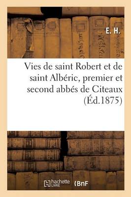 Vies de Saint Robert Et de Saint Albï¿½ric, Premier Et Second Abbï¿½s de Citeaux