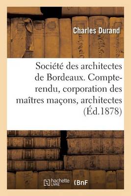 Sociï¿½tï¿½ Des Architectes de Bordeaux. Compte-Rendu. La Corporation Des Maï¿½tres Maï¿½ons Et Architectes