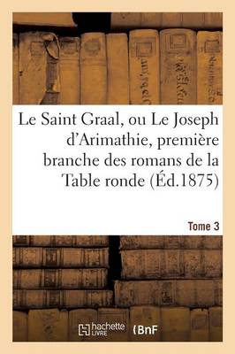Le Saint Graal, ou Le Joseph d'Arimathie, premiere branche des romans de la Table ronde Tome 3