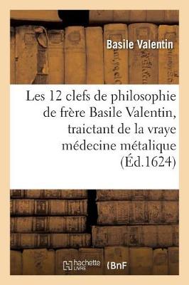 Les Douze Clefs de Philosophie de Frï¿½re Basile Valentin, Traictant de la Vraye Mï¿½decine Mï¿½talique