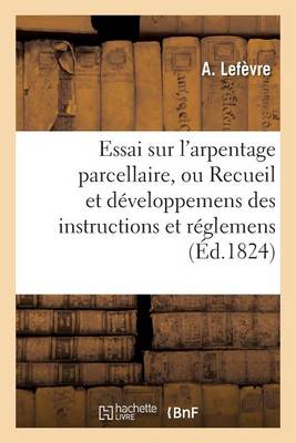 Essai Sur l'Arpentage Parcellaire, Ou Recueil Et Dï¿½veloppemens Des Instructions Et Rï¿½glemens