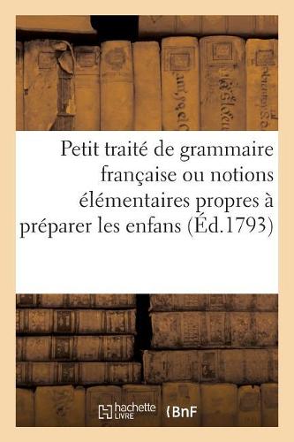 Petit traité de grammaire française ou notions élémentaires propres à préparer les enfans