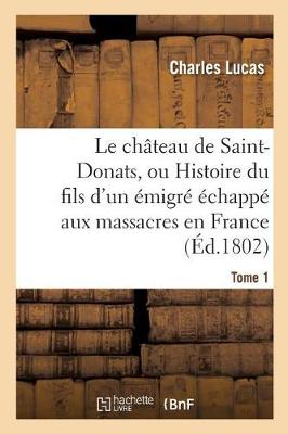 Le Chï¿½teau de Saint-Donats, Ou Histoire Du Fils d'Un ï¿½migrï¿½ ï¿½chappï¿½ Aux Massacres En France. Tome 1