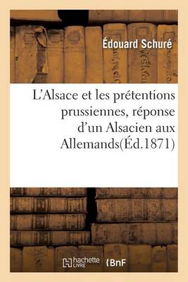 L'Alsace Et Les Prï¿½tentions Prussiennes, Rï¿½ponse d'Un Alsacien Aux Allemands