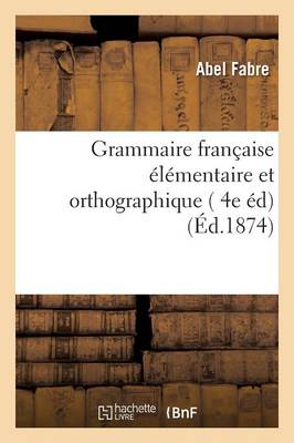 Grammaire Franï¿½aise ï¿½lï¿½mentaire Et Orthographique, 4e ï¿½dition