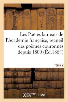 Les Poï¿½tes Laurï¿½ats de l'Acadï¿½mie Franï¿½aise, Recueil Des Poï¿½mes Couronnï¿½s Depuis 1800, Tome 2