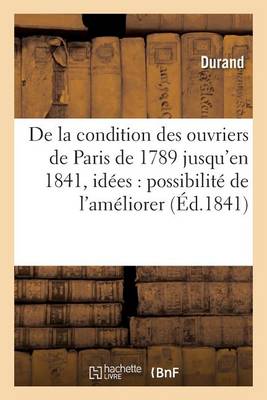 de la Condition Des Ouvriers de Paris, de 1789 Jusqu'en 1841, Avec Quelques Idï¿½es