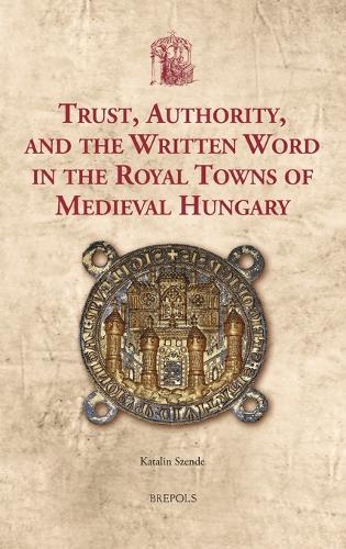 Trust, Authority, and the Written Word in the Royal Towns of Medieval Hungary