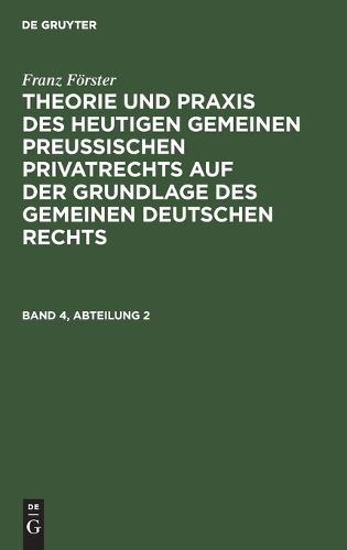 Franz Förster: Theorie Und PRAXIS Des Heutigen Gemeinen Preußischen Privatrechts Auf Der Grundlage Des Gemeinen Deutschen Rechts. Band 4, Abteilung 2