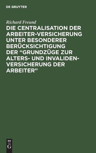 Die Centralisation Der Arbeiter-Versicherung Unter Besonderer Berücksichtigung Der "Grundzüge Zur Alters- Und Invalidenversicherung Der Arbeiter"