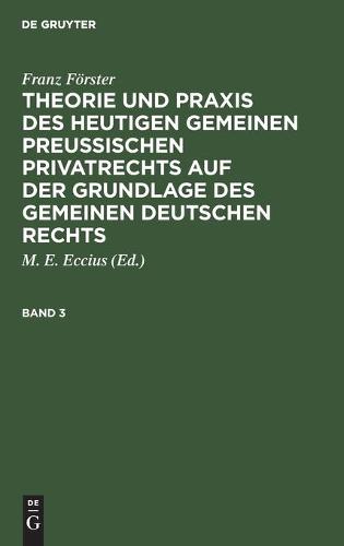 Franz Förster: Theorie Und PRAXIS Des Heutigen Gemeinen Preußischen Privatrechts Auf Der Grundlage Des Gemeinen Deutschen Rechts. Band 3