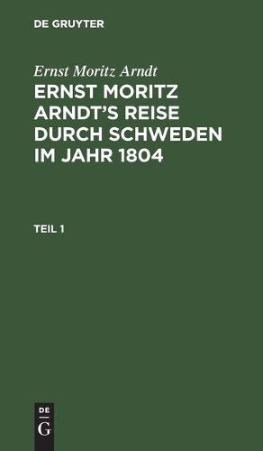 Ernst Moritz Arndt: Ernst Moritz Arndt's Reise Durch Schweden Im Jahr 1804. Teil 1