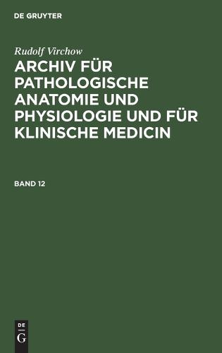 Rudolf Virchow: Archiv Für Pathologische Anatomie Und Physiologie Und Für Klinische Medicin. Band 12