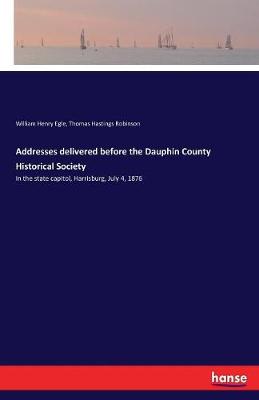 Addresses Delivered Before the Dauphin County Historical Society